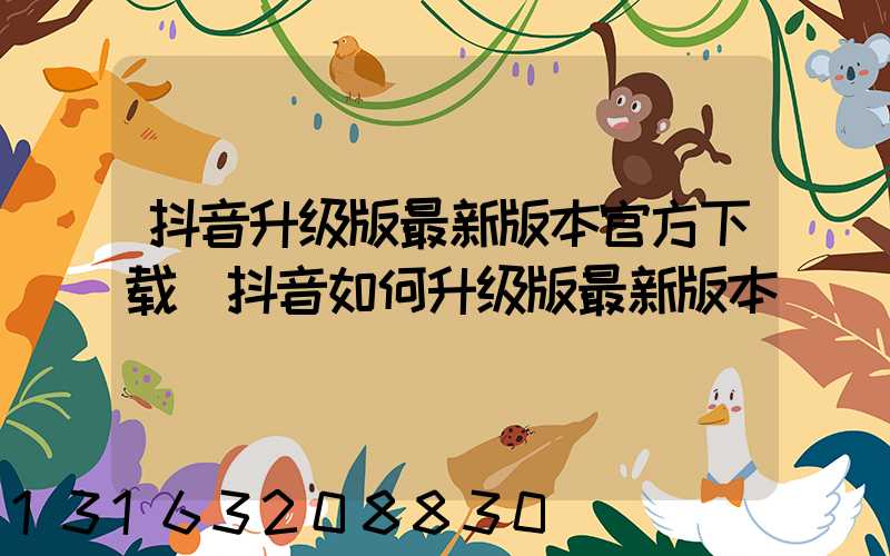 抖音升级版最新版本官方下载(抖音如何升级版最新版本)