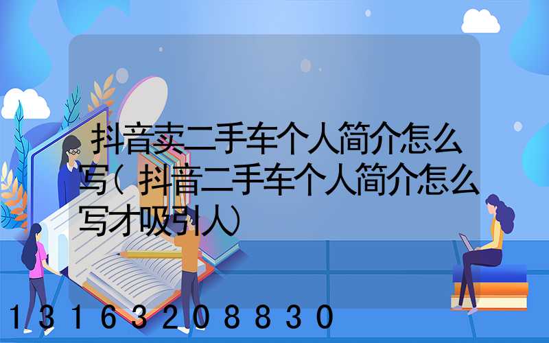 抖音卖二手车个人简介怎么写(抖音二手车个人简介怎么写才吸引人)