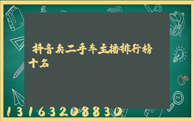 抖音卖二手车主播排行榜前十名