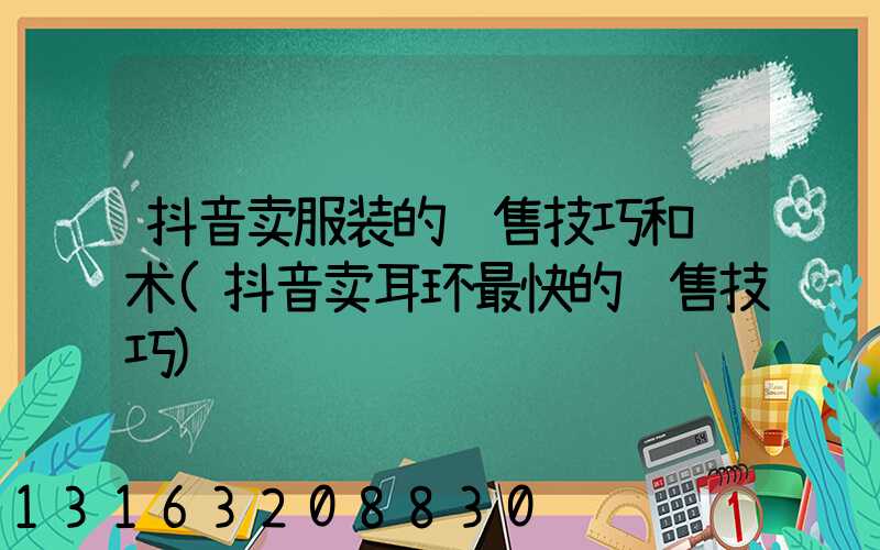 抖音卖服装的销售技巧和话术(抖音卖耳环最快的销售技巧)