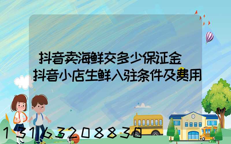 抖音卖海鲜交多少保证金(抖音小店生鲜入驻条件及费用)