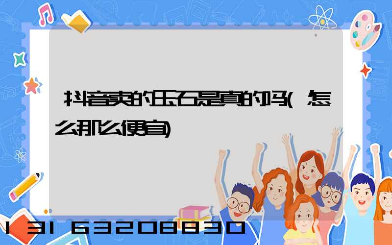 抖音卖的玉石是真的吗(怎么那么便宜)