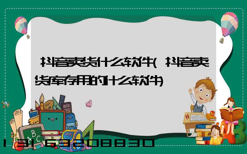 抖音卖货什么软件(抖音卖货库存用的什么软件)