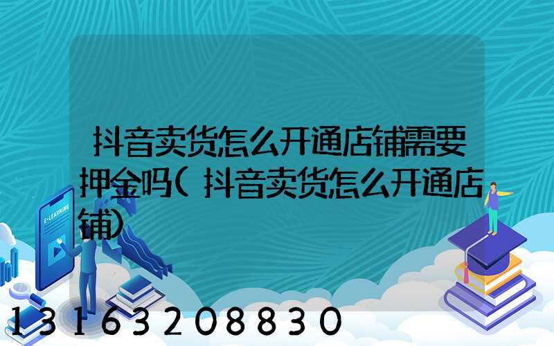 抖音卖货怎么开通店铺需要押金吗(抖音卖货怎么开通店铺)