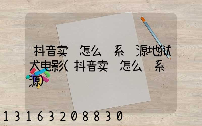 抖音卖货怎么联系货源地狱犬电影(抖音卖货怎么联系货源)