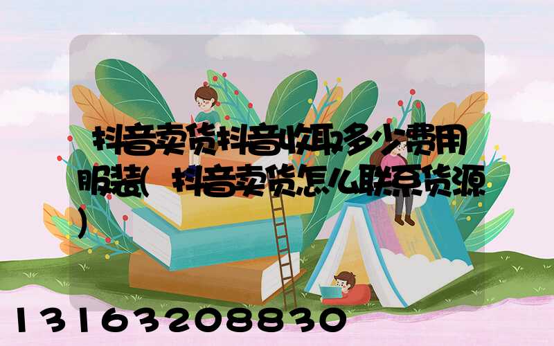 抖音卖货抖音收取多少费用服装(抖音卖货怎么联系货源)