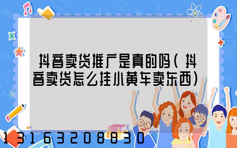 抖音卖货推广是真的吗(抖音卖货怎么挂小黄车卖东西)