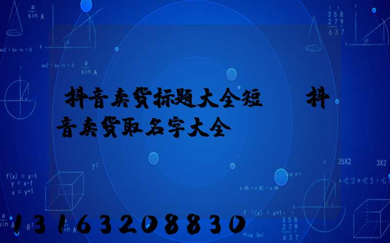 抖音卖货标题大全短句(抖音卖货取名字大全)