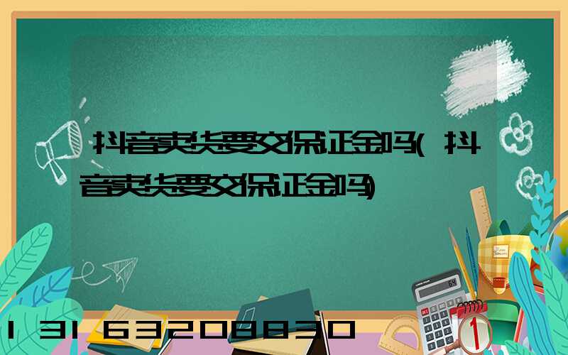 抖音卖货要交保证金吗(抖音卖货要交保证金吗)