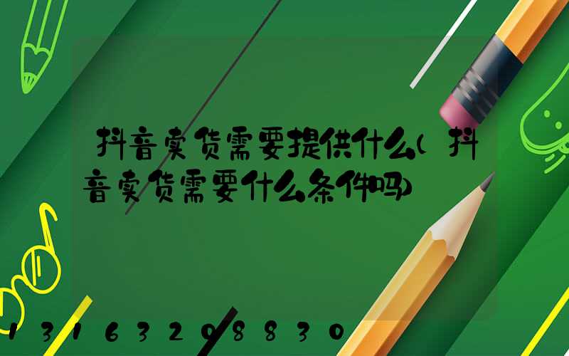 抖音卖货需要提供什么(抖音卖货需要什么条件吗)