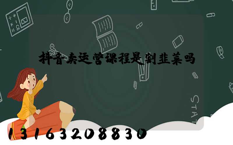 抖音卖运营课程是割韭菜吗