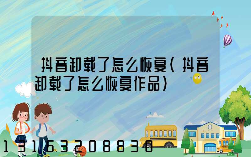 抖音卸载了怎么恢复(抖音卸载了怎么恢复作品)