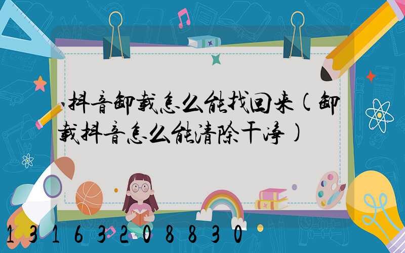 抖音卸载怎么能找回来(卸载抖音怎么能清除干净)