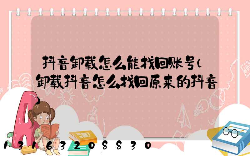 抖音卸载怎么能找回账号(卸载抖音怎么找回原来的抖音)