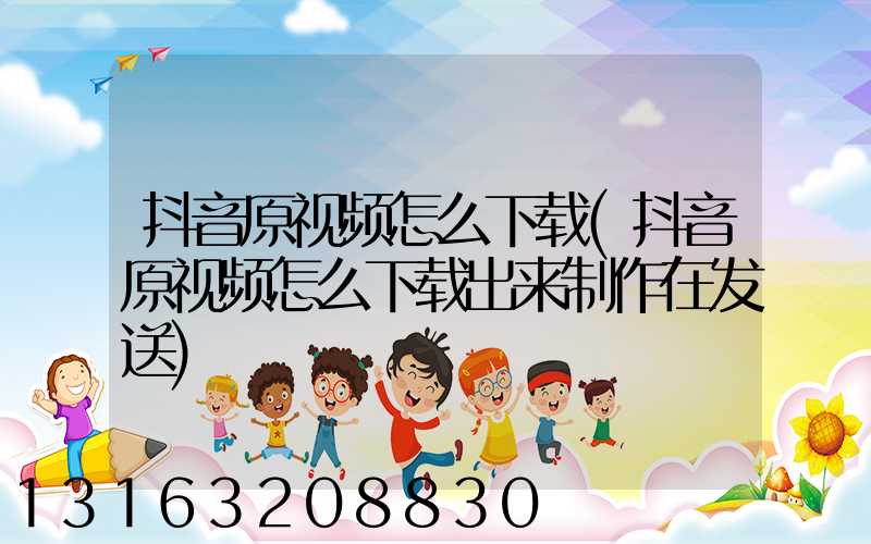 抖音原视频怎么下载(抖音原视频怎么下载出来制作在发送)