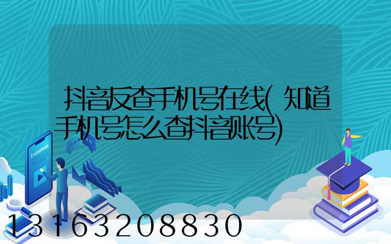 抖音反查手机号在线(知道手机号怎么查抖音账号)