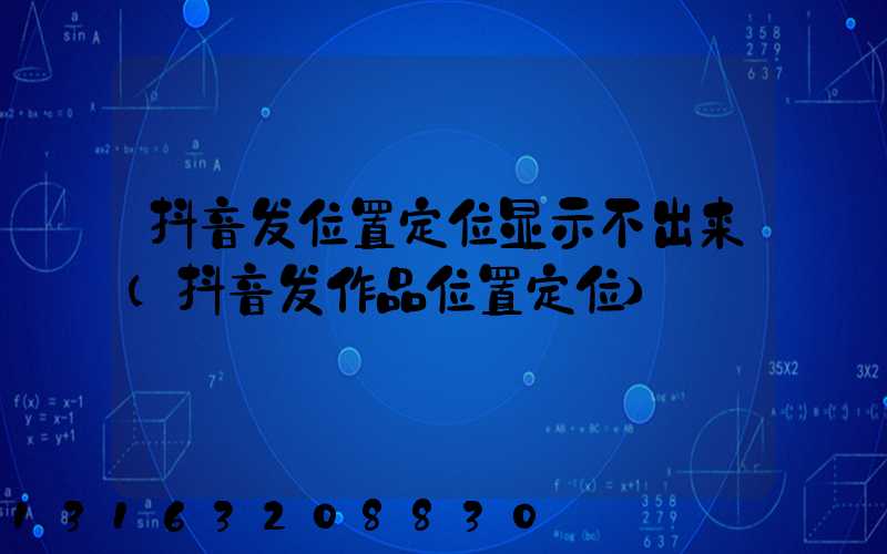 抖音发位置定位显示不出来(抖音发作品位置定位)