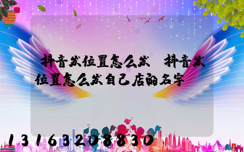 抖音发位置怎么发(抖音发位置怎么发自己店的名字)