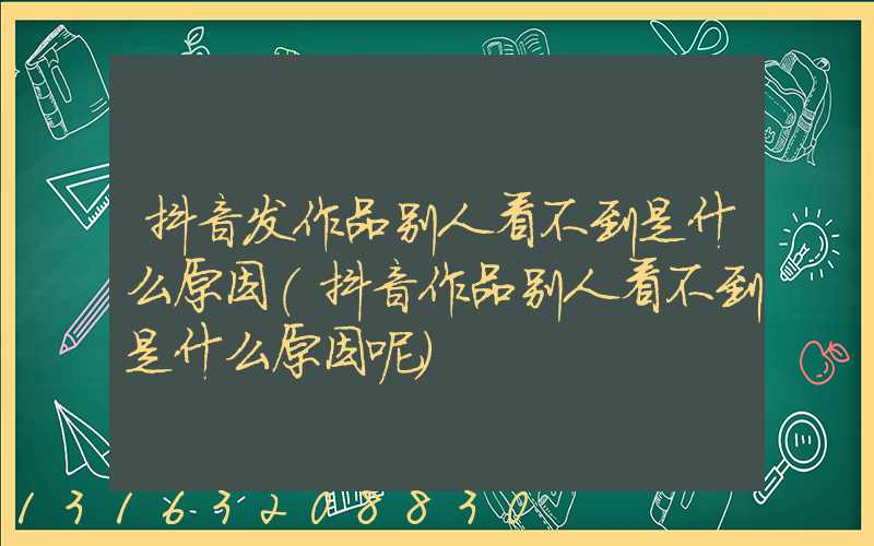抖音发作品别人看不到是什么原因(抖音作品别人看不到是什么原因呢)