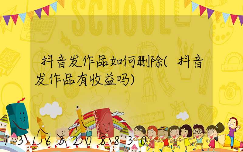 抖音发作品如何删除(抖音发作品有收益吗)