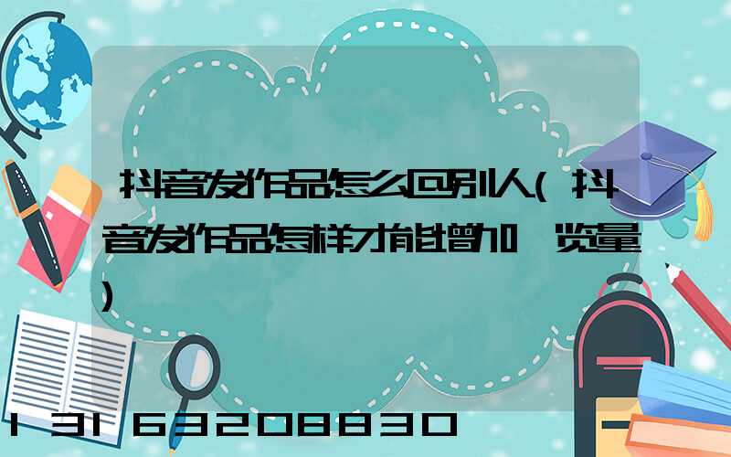 抖音发作品怎么@别人(抖音发作品怎样才能增加浏览量)