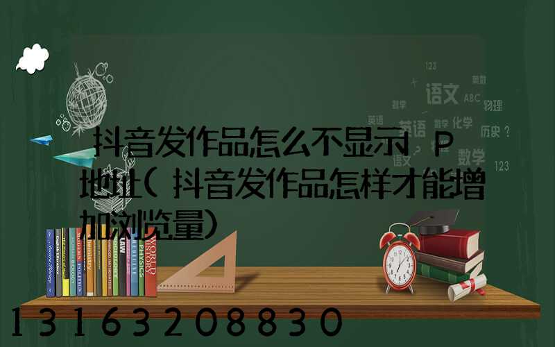抖音发作品怎么不显示IP地址(抖音发作品怎样才能增加浏览量)