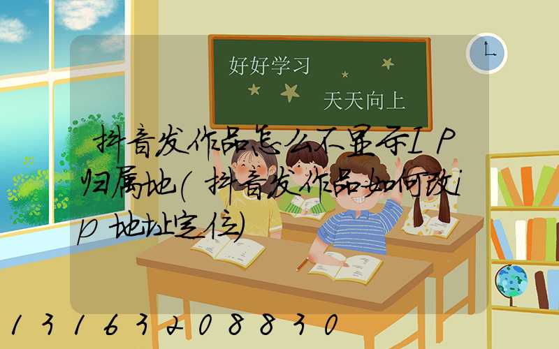 抖音发作品怎么不显示IP归属地(抖音发作品如何改ip地址定位)