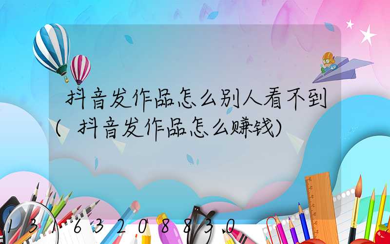 抖音发作品怎么别人看不到(抖音发作品怎么赚钱)