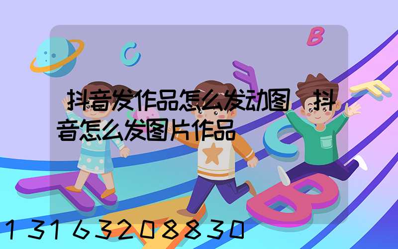 抖音发作品怎么发动图(抖音怎么发图片作品)