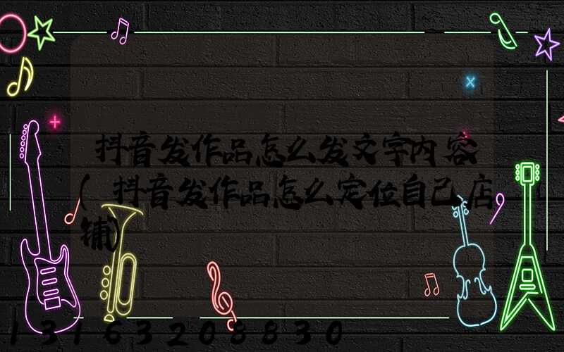 抖音发作品怎么发文字内容(抖音发作品怎么定位自己店铺)
