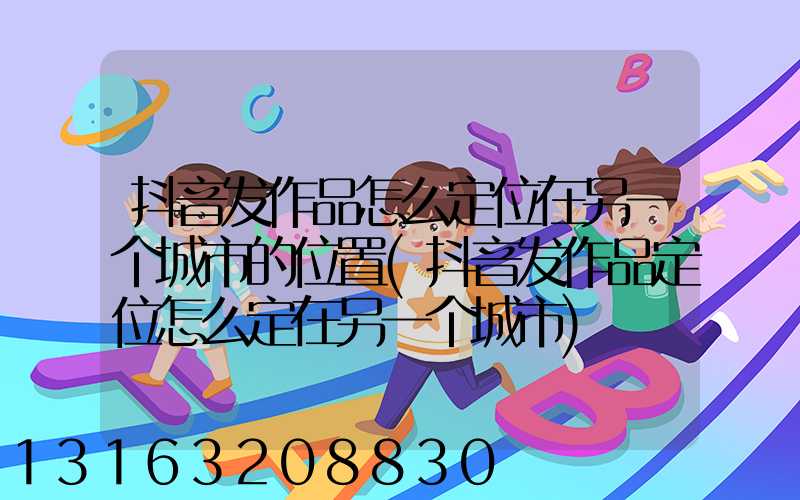 抖音发作品怎么定位在另一个城市的位置(抖音发作品定位怎么定在另一个城市)