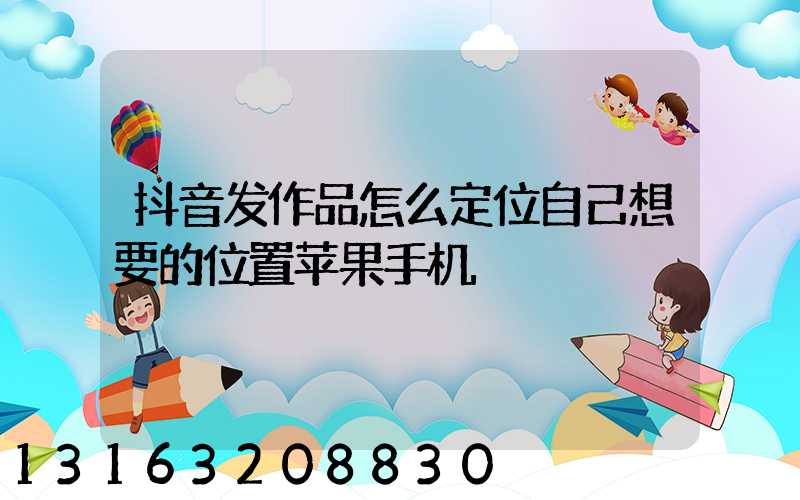 抖音发作品怎么定位自己想要的位置苹果手机