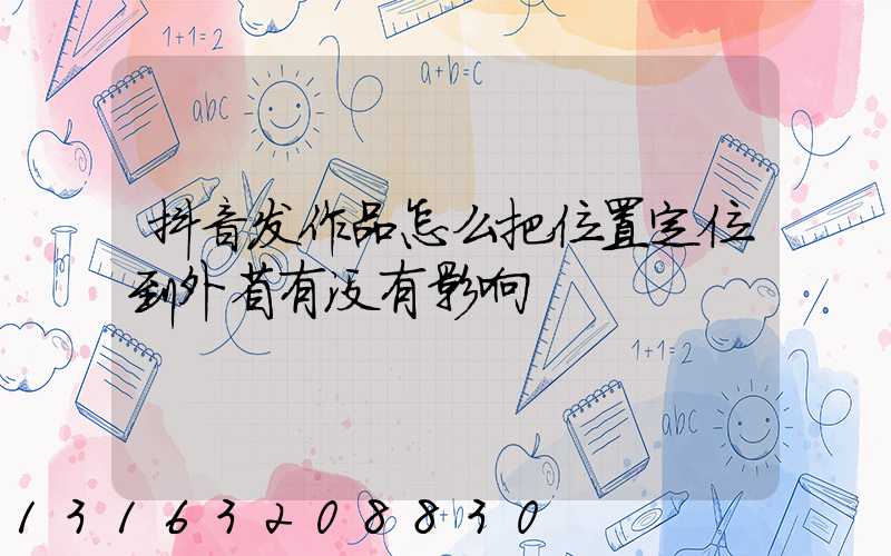 抖音发作品怎么把位置定位到外省有没有影响