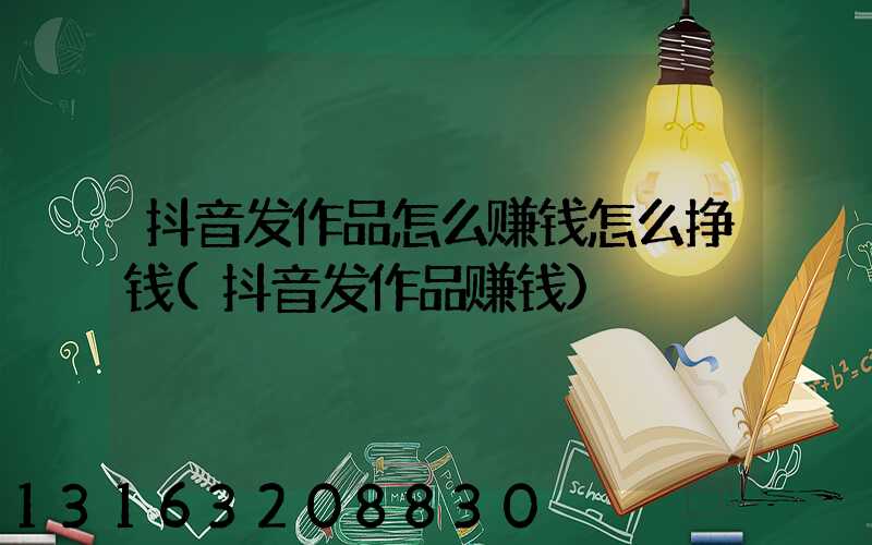 抖音发作品怎么赚钱怎么挣钱(抖音发作品赚钱)
