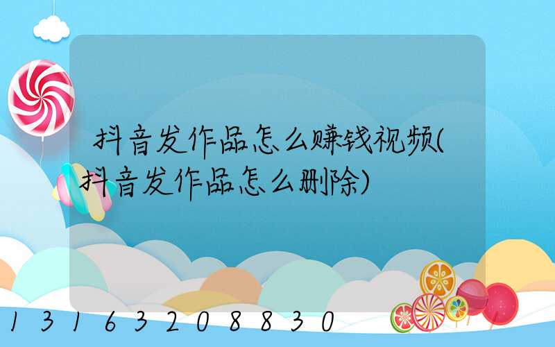 抖音发作品怎么赚钱视频(抖音发作品怎么删除)