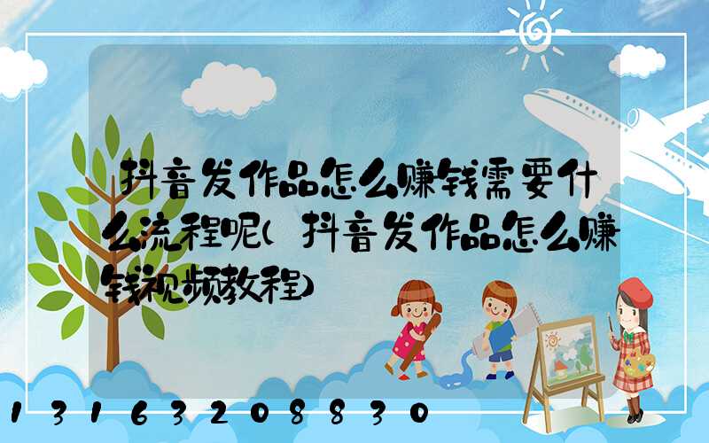 抖音发作品怎么赚钱需要什么流程呢(抖音发作品怎么赚钱视频教程)
