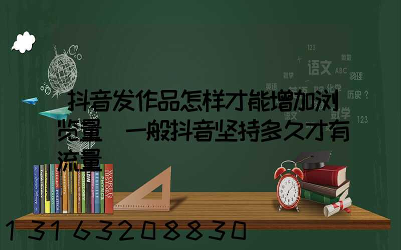 抖音发作品怎样才能增加浏览量(一般抖音坚持多久才有流量)