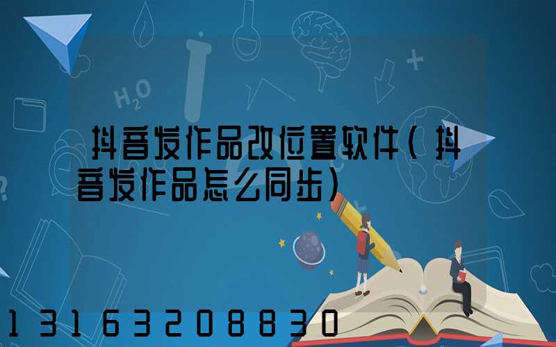 抖音发作品改位置软件(抖音发作品怎么同步)