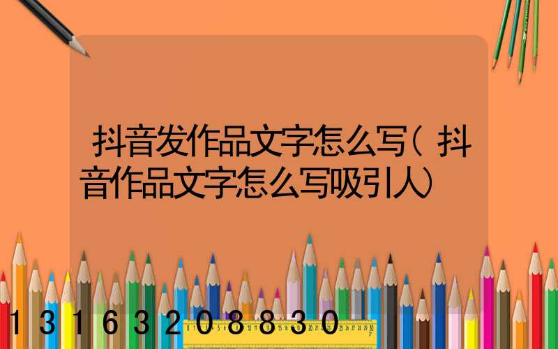 抖音发作品文字怎么写(抖音作品文字怎么写吸引人)