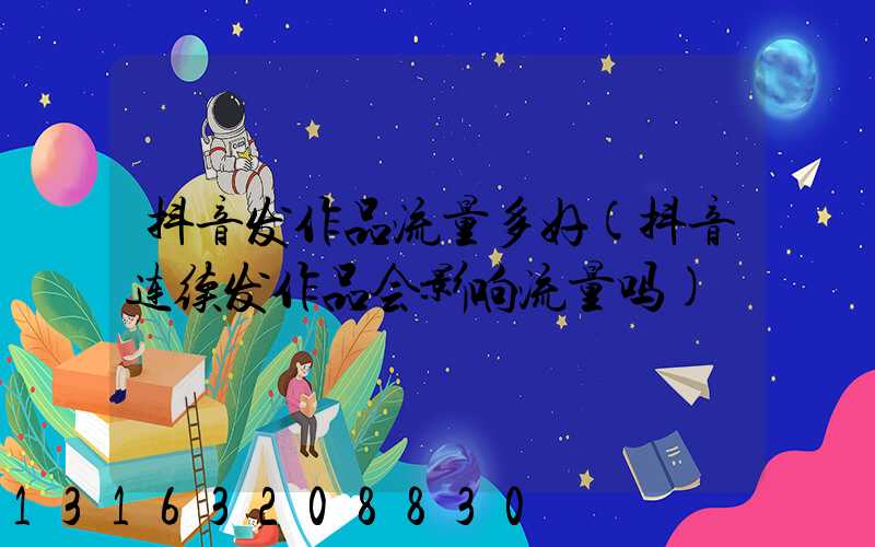 抖音发作品流量多好(抖音连续发作品会影响流量吗)