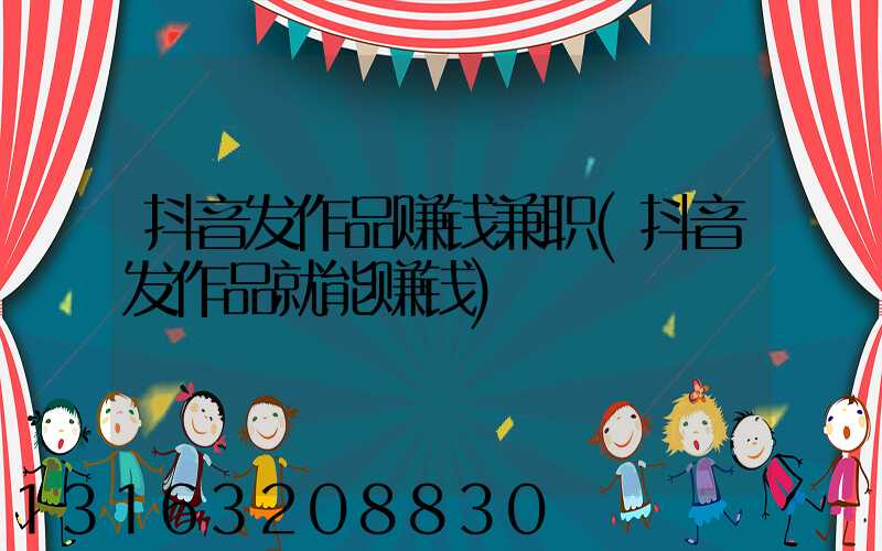 抖音发作品赚钱兼职(抖音发作品就能赚钱)