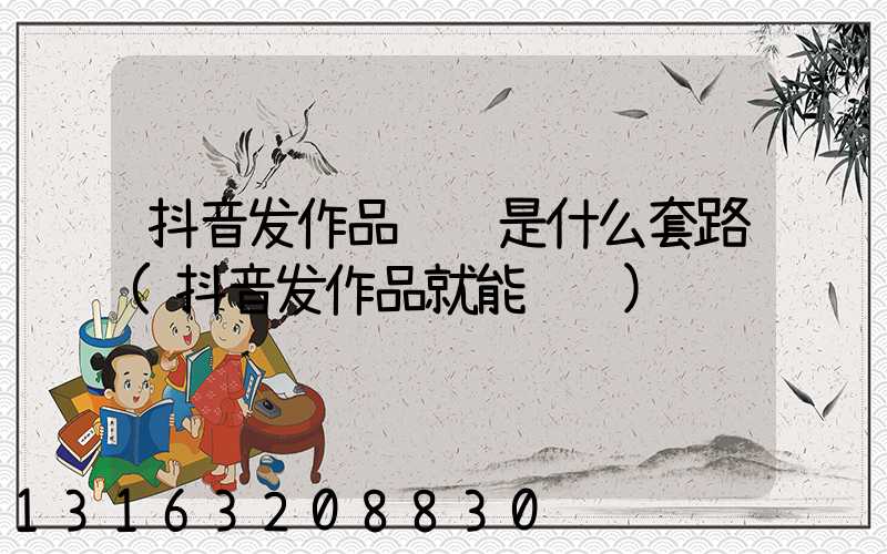 抖音发作品赚钱是什么套路(抖音发作品就能赚钱)