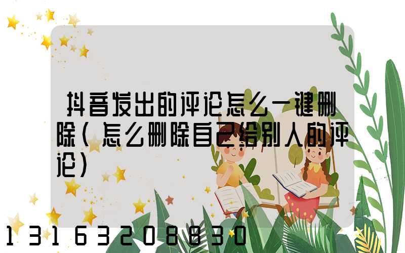 抖音发出的评论怎么一键删除(怎么删除自己给别人的评论)