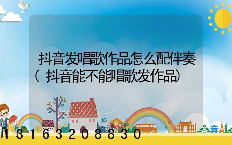 抖音发唱歌作品怎么配伴奏(抖音能不能唱歌发作品)