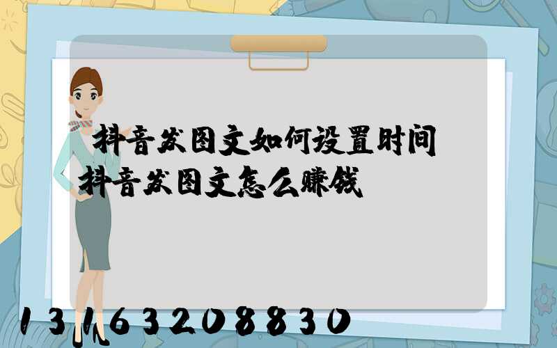 抖音发图文如何设置时间(抖音发图文怎么赚钱)