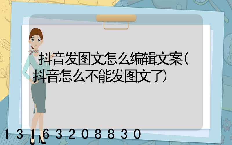 抖音发图文怎么编辑文案(抖音怎么不能发图文了)
