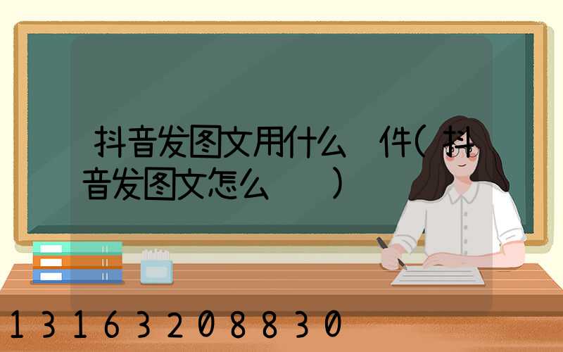 抖音发图文用什么软件(抖音发图文怎么赚钱)