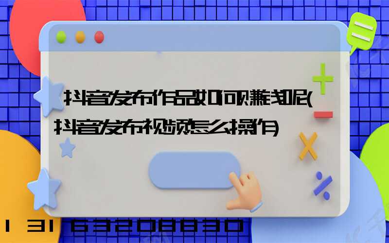 抖音发布作品如何赚钱呢(抖音发布视频怎么操作)
