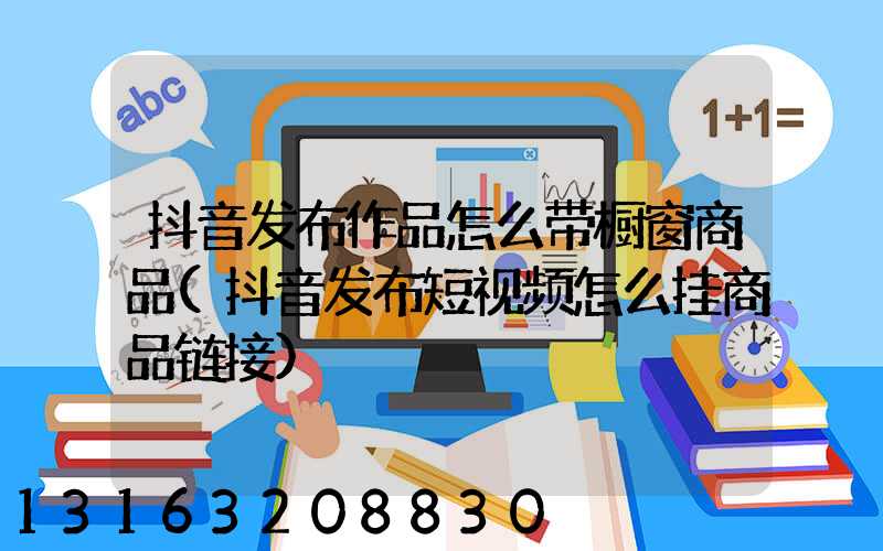 抖音发布作品怎么带橱窗商品(抖音发布短视频怎么挂商品链接)