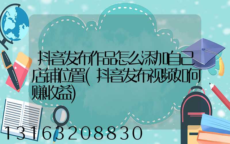 抖音发布作品怎么添加自己店铺位置(抖音发布视频如何赚收益)
